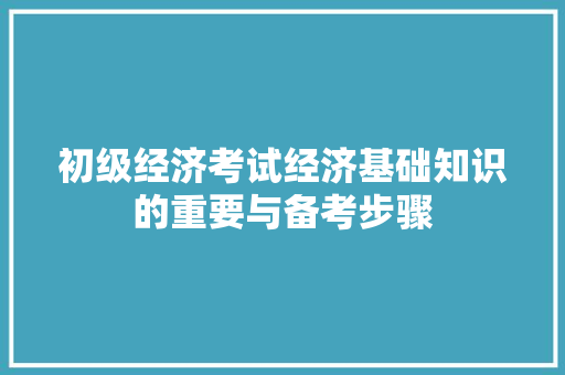 初级经济考试经济基础知识的重要与备考步骤 初级经济考试经济基础知识的重要与备考步骤