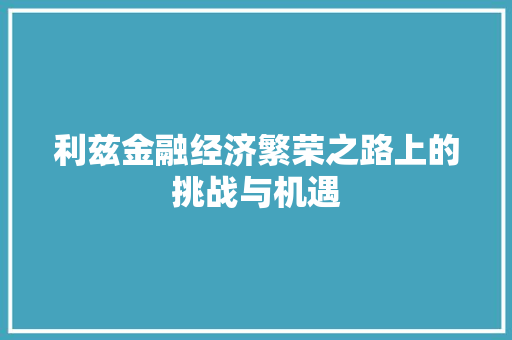 利兹金融经济繁荣之路上的挑战与机遇 利兹金融经济繁荣之路上的挑战与机遇