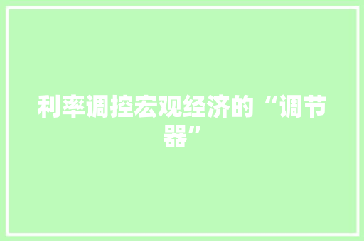 利率调控宏观经济的“调节器”