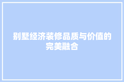 别墅经济装修品质与价值的完美融合 别墅经济装修品质与价值的完美融合