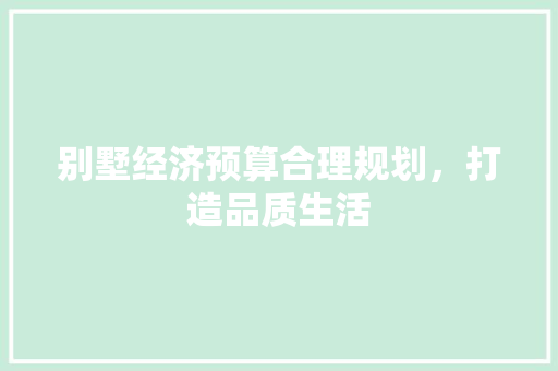 别墅经济预算合理规划,打造品质生活 别墅经济预算合理规划,打造品质生活