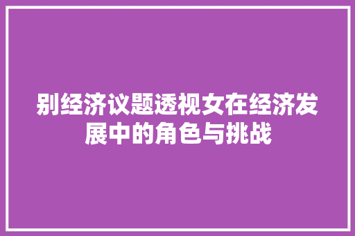 别经济议题透视女在经济发展中的角色与挑战 别经济议题透视女在经济发展中的角色与挑战