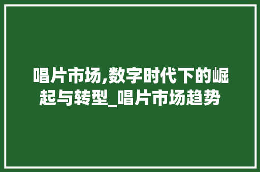 唱片市场,数字时代下的崛起与转型_唱片市场趋势 唱片市场,数字时代下的崛起与转型_唱片市场趋势