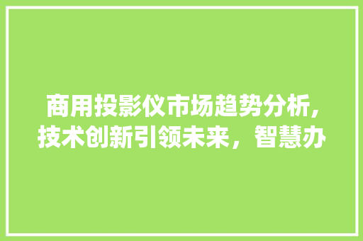 商用投影仪市场趋势分析,技术创新引领未来,智慧办公新风向_商用投影仪市场趋势图 商用投影仪市场趋势分析,技术创新引领未来,智慧办公新风向_商用投影仪市场趋势图