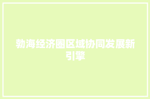 勃海经济圈区域协同发展新引擎 勃海经济圈区域协同发展新引擎
