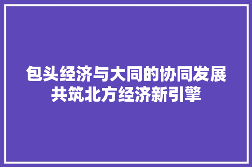包头经济与大同的协同发展共筑北方经济新引擎 包头经济与大同的协同发展共筑北方经济新引擎