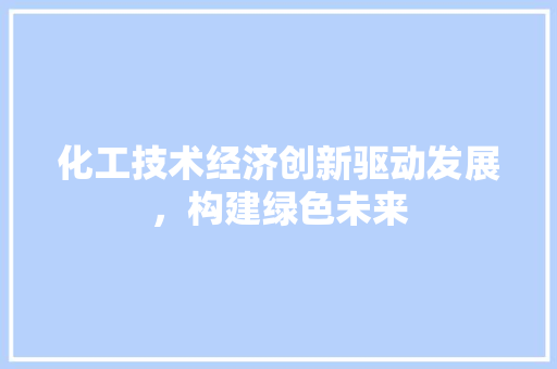 化工技术经济创新驱动发展,构建绿色未来 化工技术经济创新驱动发展,构建绿色未来