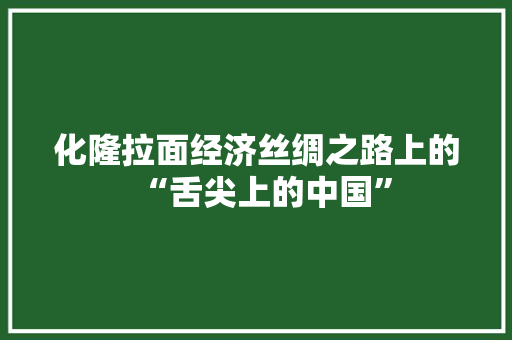 化隆拉面经济丝绸之路上的“舌尖上的中国” 化隆拉面经济丝绸之路上的“舌尖上的中国”