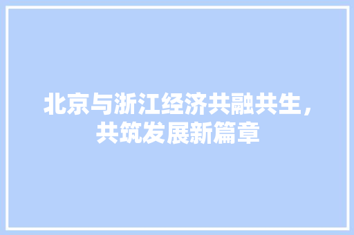 北京与浙江经济共融共生,共筑发展新篇章 北京与浙江经济共融共生,共筑发展新篇章
