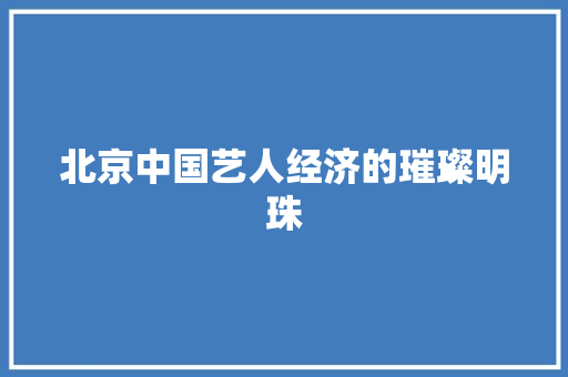 北京中国艺人经济的璀璨明珠 北京中国艺人经济的璀璨明珠