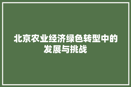 北京农业经济绿色转型中的发展与挑战 北京农业经济绿色转型中的发展与挑战