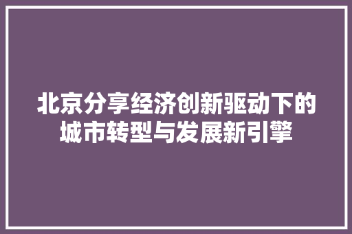 北京分享经济创新驱动下的城市转型与发展新引擎 北京分享经济创新驱动下的城市转型与发展新引擎