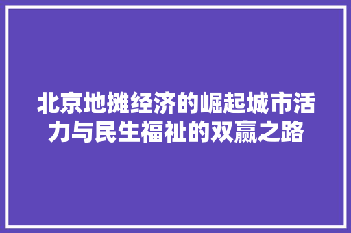 北京地摊经济的崛起城市活力与民生福祉的双赢之路 北京地摊经济的崛起城市活力与民生福祉的双赢之路