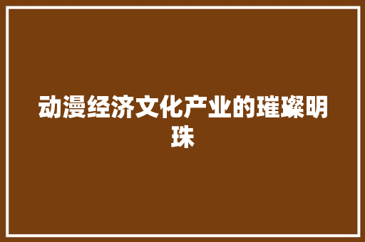动漫经济文化产业的璀璨明珠 动漫经济文化产业的璀璨明珠