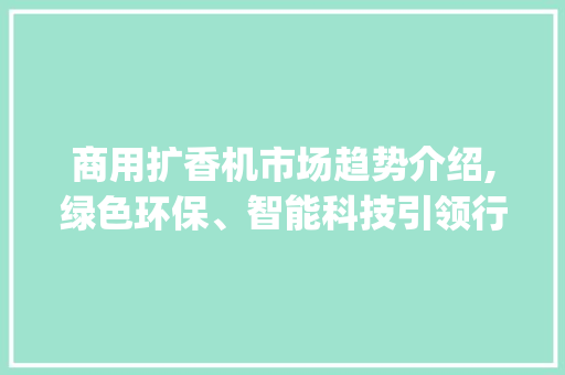商用扩香机市场趋势介绍,绿色环保、智能科技引领行业发展_商用扩香机市场趋势 商用扩香机市场趋势介绍,绿色环保、智能科技引领行业发展_商用扩香机市场趋势