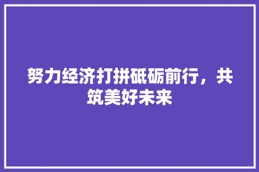 努力经济打拼砥砺前行,共筑美好未来 努力经济打拼砥砺前行,共筑美好未来