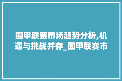 围甲联赛市场趋势分析,机遇与挑战并存_围甲联赛市场趋势如何 围甲联赛市场趋势分析,机遇与挑战并存_围甲联赛市场趋势如何