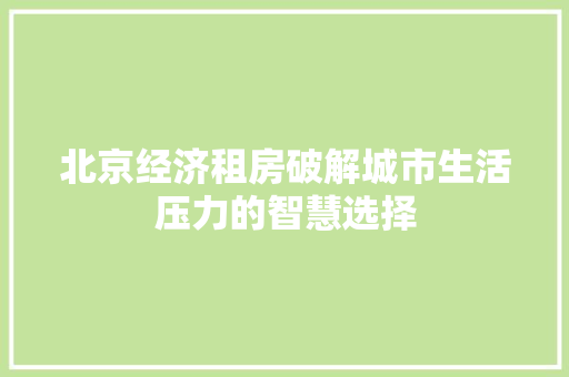 北京经济租房破解城市生活压力的智慧选择 北京经济租房破解城市生活压力的智慧选择