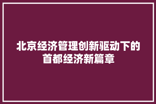 北京经济管理创新驱动下的首都经济新篇章 北京经济管理创新驱动下的首都经济新篇章