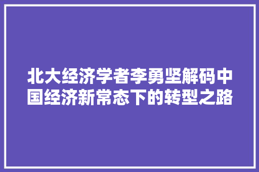 北大经济学者李勇坚解码中国经济新常态下的转型之路 北大经济学者李勇坚解码中国经济新常态下的转型之路