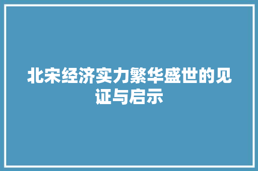 北宋经济实力繁华盛世的见证与启示 北宋经济实力繁华盛世的见证与启示