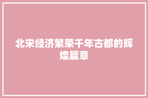 北宋经济繁荣千年古都的辉煌篇章 北宋经济繁荣千年古都的辉煌篇章