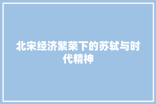 北宋经济繁荣下的苏轼与时代精神 北宋经济繁荣下的苏轼与时代精神