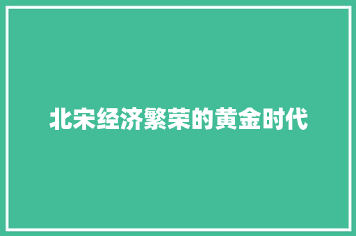 北宋经济繁荣的黄金时代 北宋经济繁荣的黄金时代