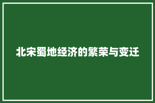 北宋蜀地经济的繁荣与变迁 北宋蜀地经济的繁荣与变迁