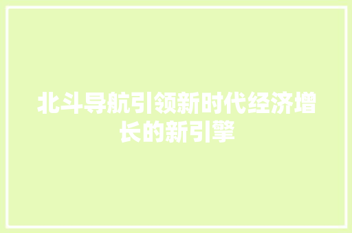北斗导航引领新时代经济增长的新引擎 北斗导航引领新时代经济增长的新引擎