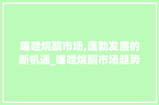 噻唑烷酮市场,蓬勃发展的新机遇_噻唑烷酮市场趋势 噻唑烷酮市场,蓬勃发展的新机遇_噻唑烷酮市场趋势