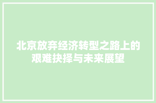 北京放弃经济转型之路上的艰难抉择与未来展望 北京放弃经济转型之路上的艰难抉择与未来展望