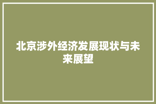 北京涉外经济发展现状与未来展望 北京涉外经济发展现状与未来展望