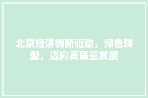 北京经济创新驱动,绿色转型,迈向高质量发展 北京经济创新驱动,绿色转型,迈向高质量发展