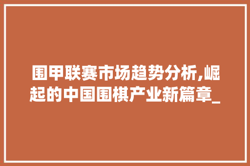 围甲联赛市场趋势分析,崛起的中国围棋产业新篇章_围甲联赛市场趋势分析 围甲联赛市场趋势分析,崛起的中国围棋产业新篇章_围甲联赛市场趋势分析