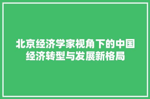 北京经济学家视角下的中国经济转型与发展新格局 北京经济学家视角下的中国经济转型与发展新格局