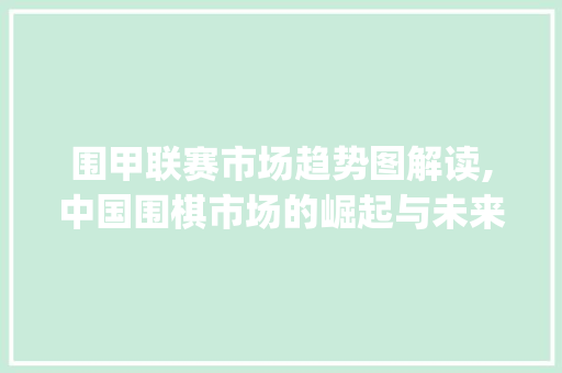 围甲联赛市场趋势图解读,中国围棋市场的崛起与未来展望_围甲联赛市场趋势图 围甲联赛市场趋势图解读,中国围棋市场的崛起与未来展望_围甲联赛市场趋势图