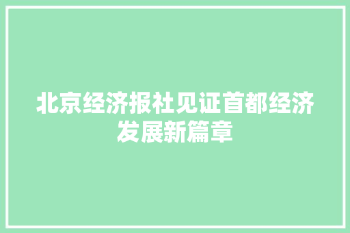 北京经济报社见证首都经济发展新篇章 北京经济报社见证首都经济发展新篇章