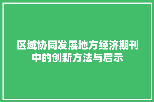 区域协同发展地方经济期刊中的创新方法与启示 区域协同发展地方经济期刊中的创新方法与启示