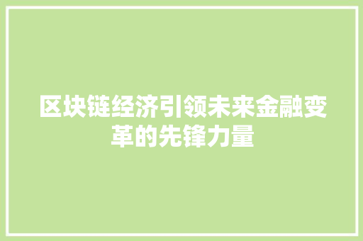区块链经济引领未来金融变革的先锋力量 区块链经济引领未来金融变革的先锋力量