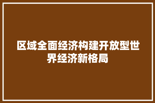 区域全面经济构建开放型世界经济新格局 区域全面经济构建开放型世界经济新格局