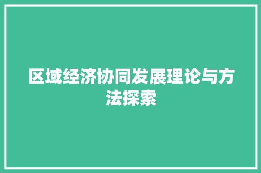 区域经济协同发展理论与方法探索 区域经济协同发展理论与方法探索