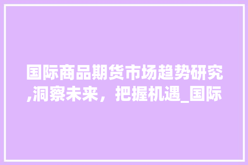 国际商品期货市场趋势研究,洞察未来，把握机遇_国际商品期货市场趋势研究