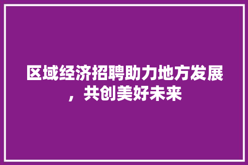 区域经济招聘助力地方发展,共创美好未来 区域经济招聘助力地方发展,共创美好未来