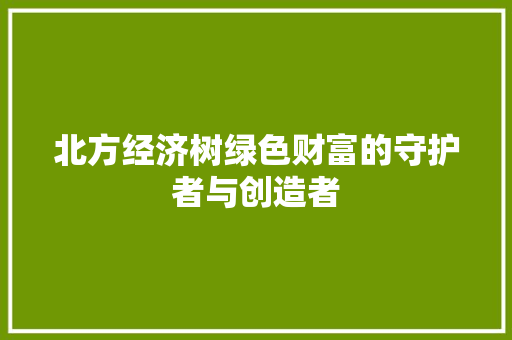 北方经济树绿色财富的守护者与创造者 北方经济树绿色财富的守护者与创造者