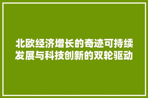 北欧经济增长的奇迹可持续发展与科技创新的双轮驱动 北欧经济增长的奇迹可持续发展与科技创新的双轮驱动