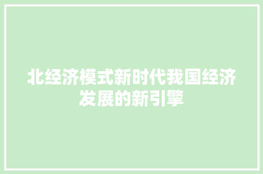 北经济模式新时代我国经济发展的新引擎 北经济模式新时代我国经济发展的新引擎