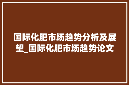 国际化肥市场趋势分析及展望_国际化肥市场趋势论文 国际化肥市场趋势分析及展望_国际化肥市场趋势论文