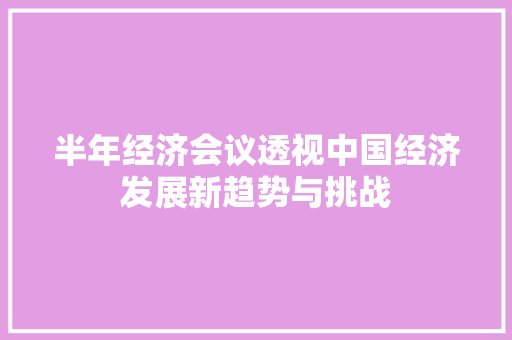 半年经济会议透视中国经济发展新趋势与挑战 半年经济会议透视中国经济发展新趋势与挑战