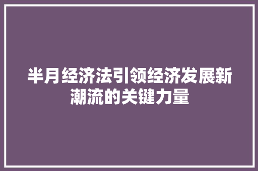 半月经济法引领经济发展新潮流的关键力量 半月经济法引领经济发展新潮流的关键力量